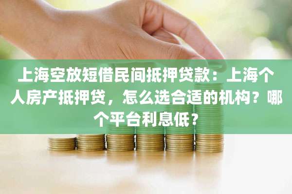 上海空放短借民间抵押贷款:上海个人房产抵押贷,怎么选合适的机构?哪个平台利息低?